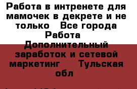 Работа в интренете для мамочек в декрете и не только - Все города Работа » Дополнительный заработок и сетевой маркетинг   . Тульская обл.